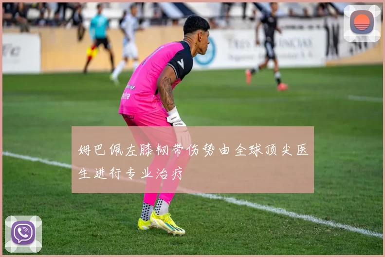 姆巴佩左膝韧带伤势由全球顶尖医生进行专业治疗