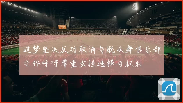 追梦坚决反对取消与脱衣舞俱乐部合作呼吁尊重女性选择与权利