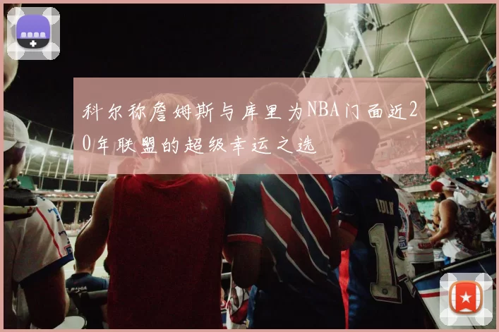 科尔称詹姆斯与库里为NBA门面近20年联盟的超级幸运之选