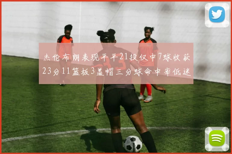 杰伦布朗表现平平21投仅中7球收获23分11篮板3盖帽三分球命中率低迷