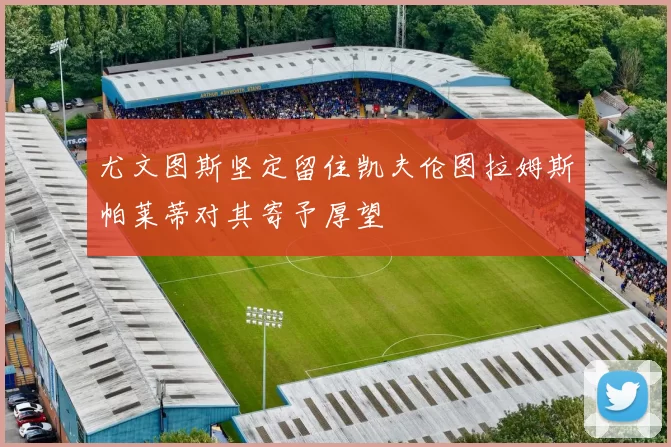 尤文图斯坚定留住凯夫伦图拉姆斯帕莱蒂对其寄予厚望