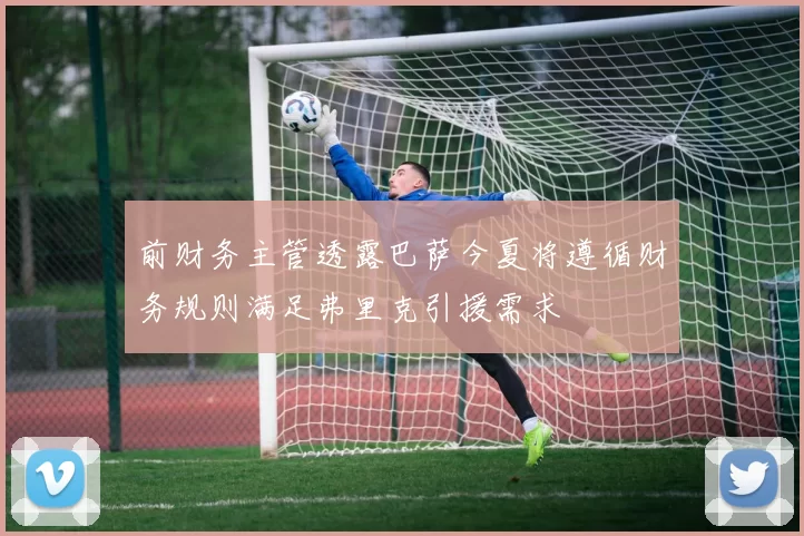 前财务主管透露巴萨今夏将遵循财务规则满足弗里克引援需求