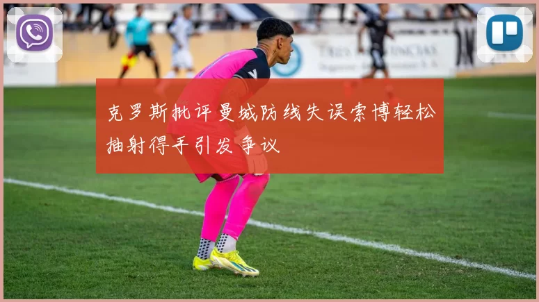 克罗斯批评曼城防线失误索博轻松抽射得手引发争议