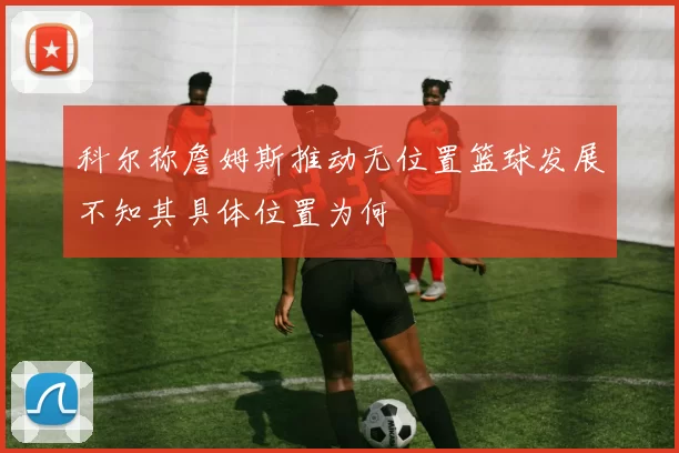 科尔称詹姆斯推动无位置篮球发展不知其具体位置为何