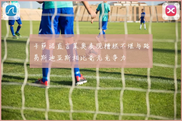 卡萨诺直言莱奥表现糟糕不堪与路易斯迪亚斯相比毫无竞争力