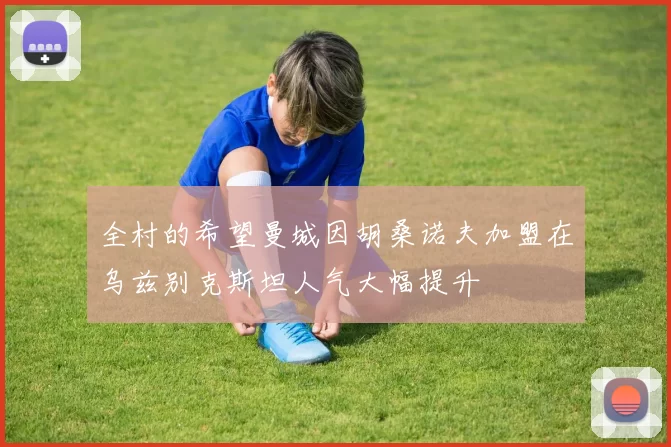 全村的希望曼城因胡桑诺夫加盟在乌兹别克斯坦人气大幅提升