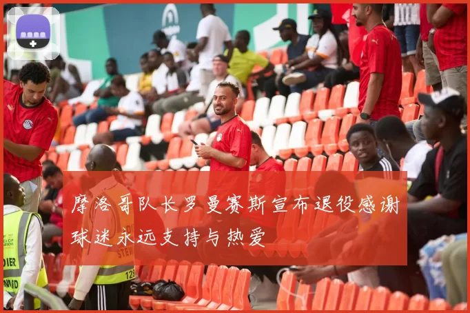 摩洛哥队长罗曼赛斯宣布退役感谢球迷永远支持与热爱