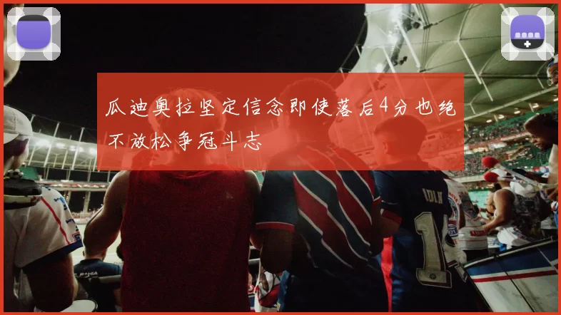 瓜迪奥拉坚定信念即使落后4分也绝不放松争冠斗志