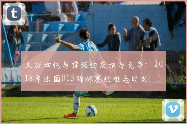 文班回忆与雷诺的友谊与竞争：2018年法国U15锦标赛的难忘时刻
