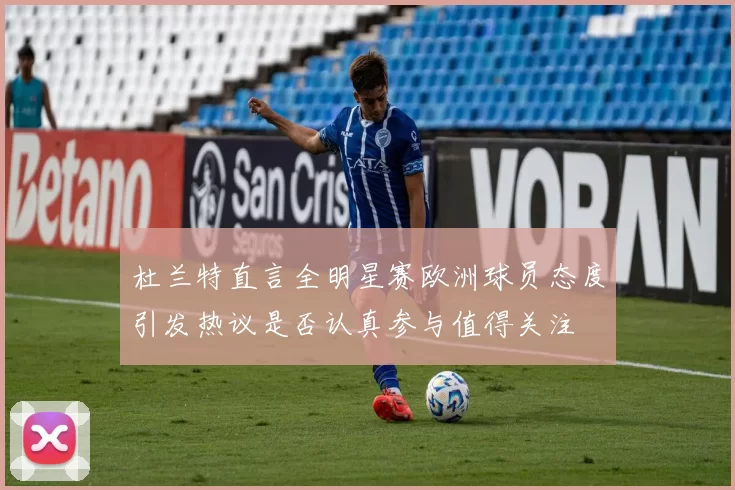 杜兰特直言全明星赛欧洲球员态度引发热议是否认真参与值得关注