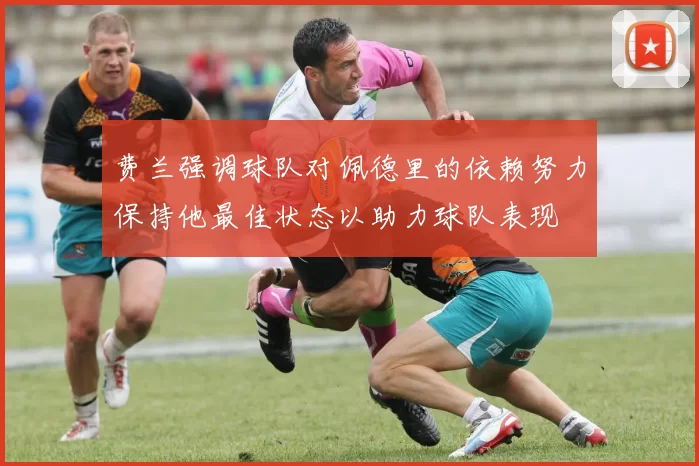 费兰强调球队对佩德里的依赖努力保持他最佳状态以助力球队表现