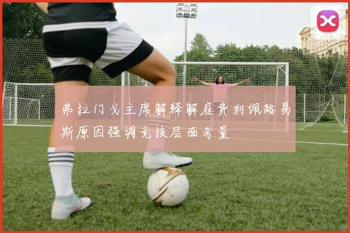 弗拉门戈主席解释解雇费利佩路易斯原因强调竞技层面考量