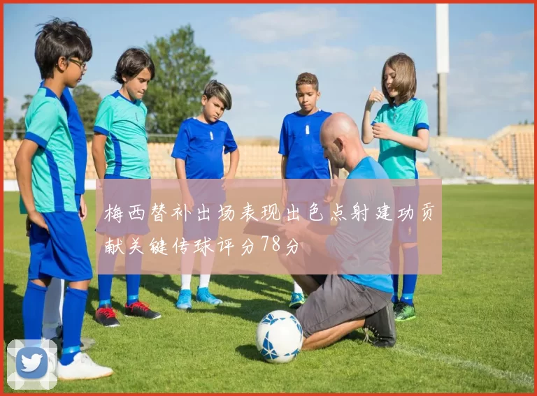 梅西替补出场表现出色点射建功贡献关键传球评分78分