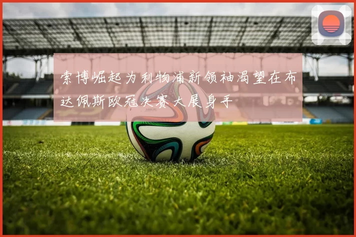 索博崛起为利物浦新领袖渴望在布达佩斯欧冠决赛大展身手