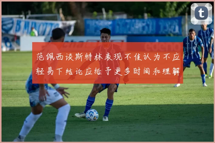 范佩西谈斯特林表现不佳认为不应轻易下结论应给予更多时间和理解