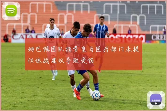 姆巴佩团队指责皇马医疗部门未提供休战建议导致受伤