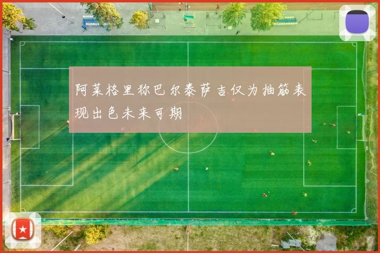 阿莱格里称巴尔泰萨吉仅为抽筋表现出色未来可期