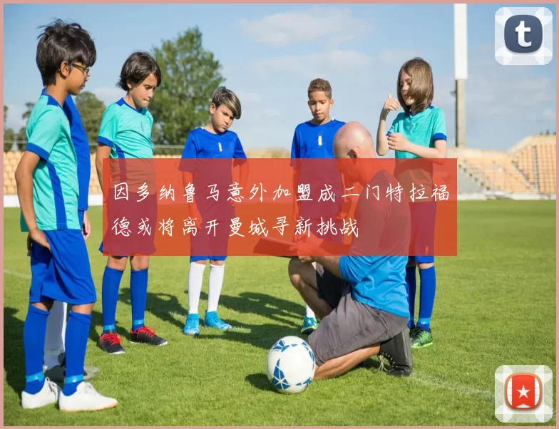 因多纳鲁马意外加盟成二门特拉福德或将离开曼城寻新挑战