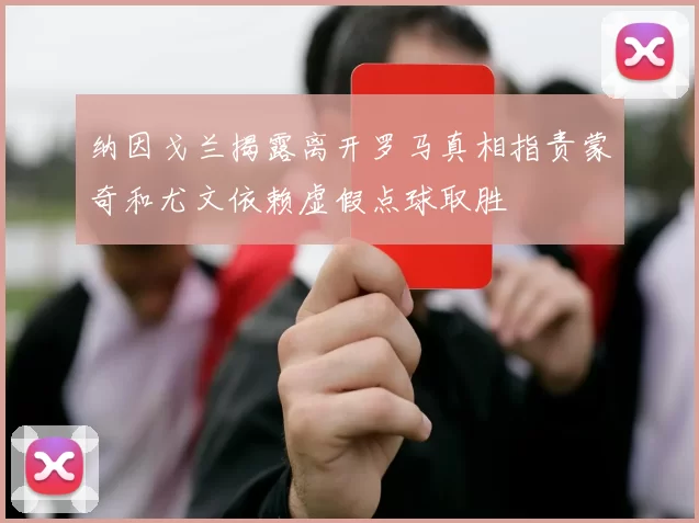 纳因戈兰揭露离开罗马真相指责蒙奇和尤文依赖虚假点球取胜