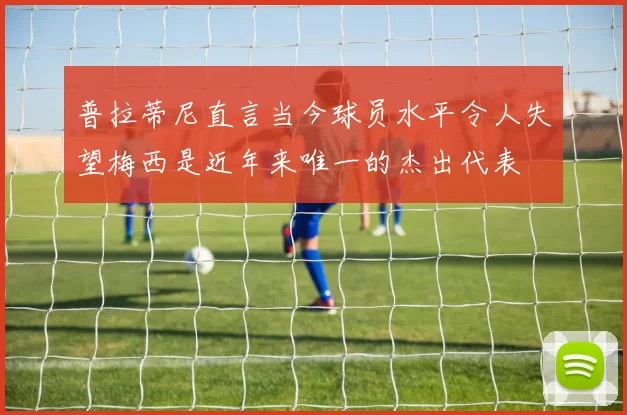 普拉蒂尼直言当今球员水平令人失望梅西是近年来唯一的杰出代表