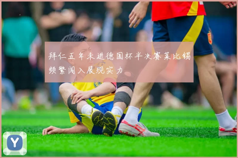 拜仁五年未进德国杯半决赛莱比锡频繁闯入展现实力