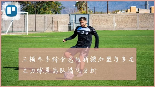 三镇冬季转会总结新援加盟与多名主力球员离队情况分析