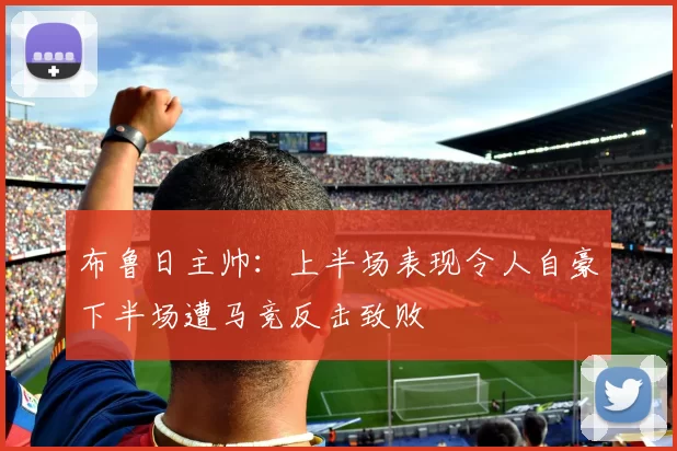 布鲁日主帅：上半场表现令人自豪下半场遭马竞反击致败