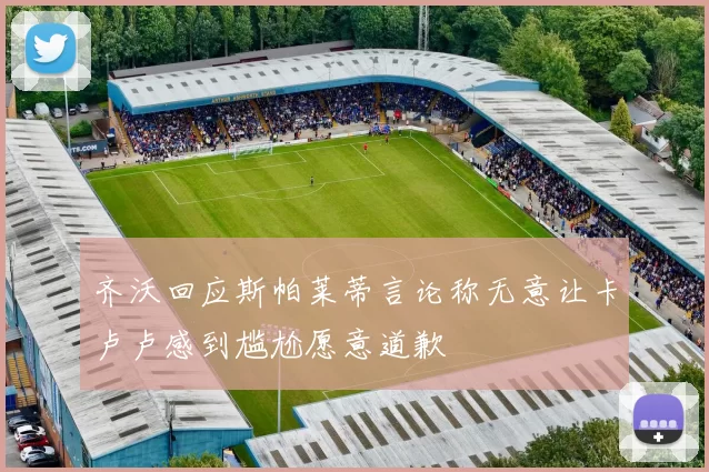 齐沃回应斯帕莱蒂言论称无意让卡卢卢感到尴尬愿意道歉