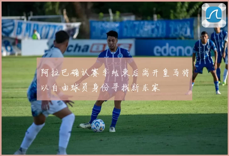 阿拉巴确认赛季结束后离开皇马将以自由球员身份寻找新东家