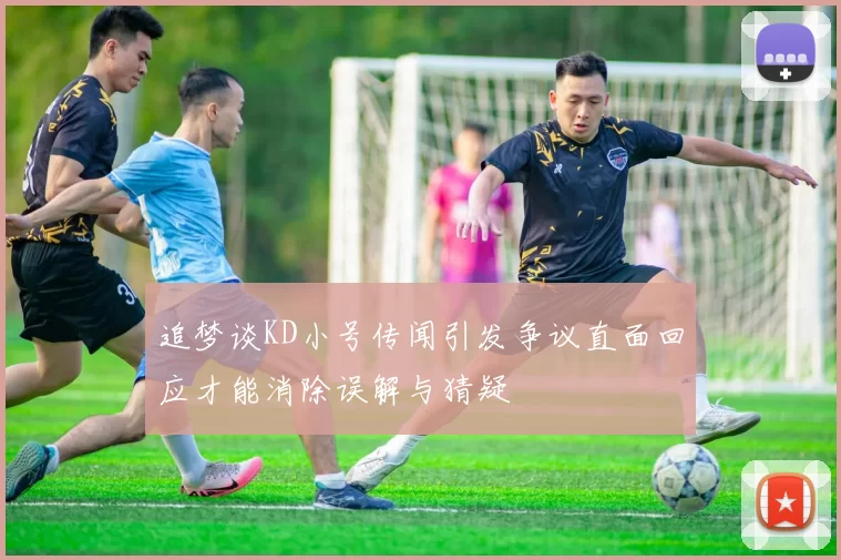 追梦谈KD小号传闻引发争议直面回应才能消除误解与猜疑