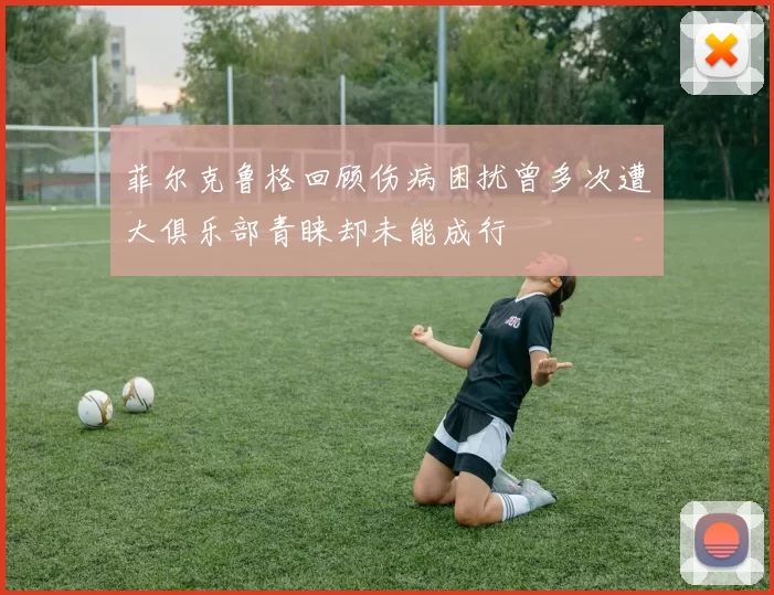 菲尔克鲁格回顾伤病困扰曾多次遭大俱乐部青睐却未能成行