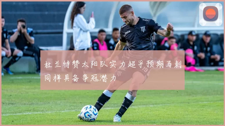 杜兰特赞太阳队实力超乎预期马刺同样具备争冠潜力