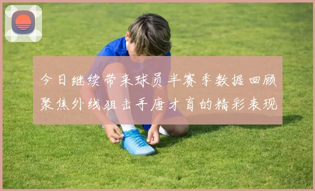 今日继续带来球员半赛季数据回顾聚焦外线狙击手唐才育的精彩表现与成长