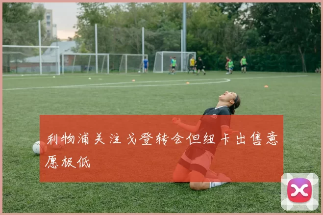 利物浦关注戈登转会但纽卡出售意愿极低