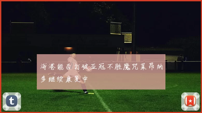 海港能否打破亚冠不胜魔咒莱昂纳多继续康复中