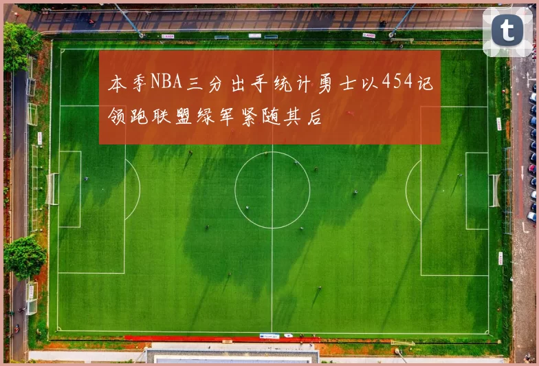本季NBA三分出手统计勇士以454记领跑联盟绿军紧随其后