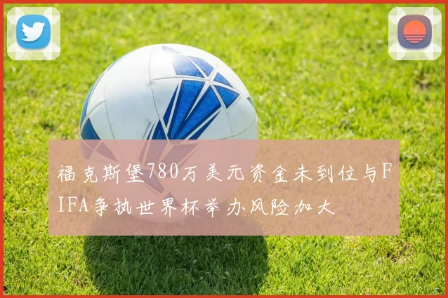 福克斯堡780万美元资金未到位与FIFA争执世界杯举办风险加大
