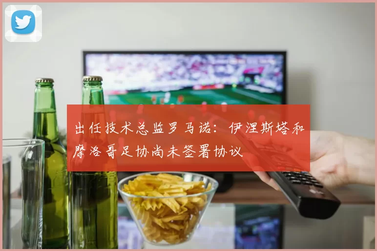 出任技术总监罗马诺：伊涅斯塔和摩洛哥足协尚未签署协议